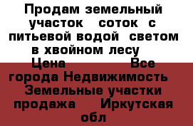 Продам земельный участок 6 соток, с питьевой водой, светом  в хвойном лесу . › Цена ­ 600 000 - Все города Недвижимость » Земельные участки продажа   . Иркутская обл.